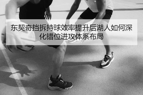 东契奇挡拆持球效率提升后湖人如何深化错位进攻体系布局