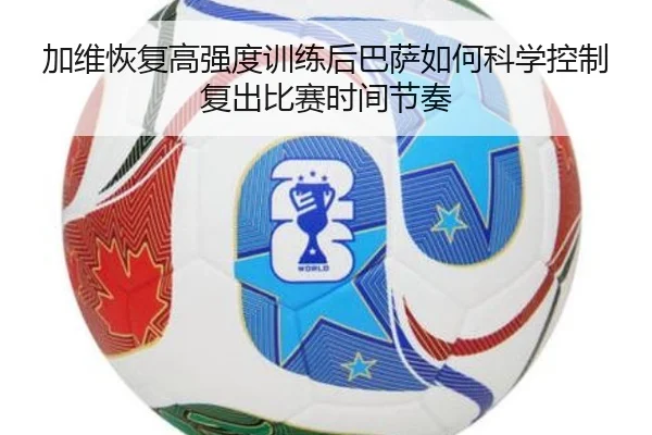 加维恢复高强度训练后巴萨如何科学控制复出比赛时间节奏
