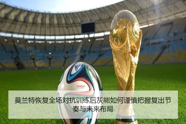 莫兰特恢复全场对抗训练后灰熊如何谨慎把握复出节奏与未来布局