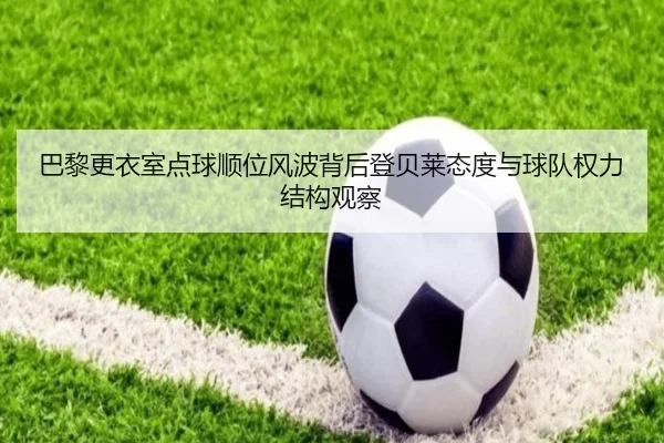 巴黎更衣室点球顺位风波背后登贝莱态度与球队权力结构观察