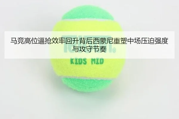 马竞高位逼抢效率回升背后西蒙尼重塑中场压迫强度与攻守节奏
